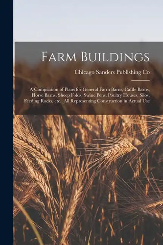Farm Buildings; a Compilation of Plans for General Farm Barns, Cattle Barns, Horse Barns, Sheep Folds, Swine Pens, Poultry Houses, Silos, Feeding Rack - Paperback