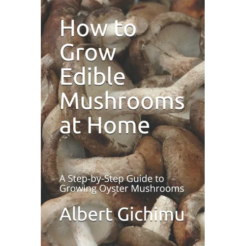 How to Grow Edible Mushrooms at Home: A Step-by-Step Guide to Growing Oyster Mushrooms - Paperback