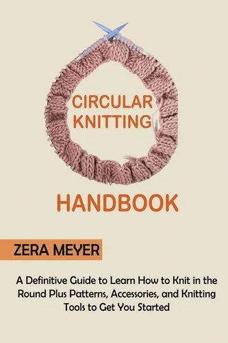 Circular Knitting Handbook: A Definitive Guide to Learn How to Knit in the Round Plus Patterns, Accessories, and Knitting Tools to Get You Started - Paperback