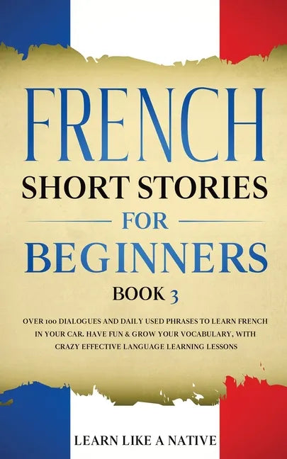 French Short Stories for Beginners Book 3: Over 100 Dialogues and Daily Used Phrases to Learn French in Your Car. Have Fun & Grow Your Vocabulary, wit - Paperback