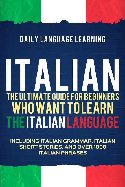 Italian: The Ultimate Guide for Beginners Who Want to Learn the Italian Language, Including Italian Grammar, Italian Short Stor - Paperback