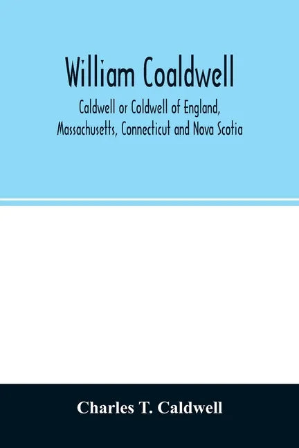 William Coaldwell, Caldwell or Coldwell of England, Massachusetts, Connecticut and Nova Scotia: historical sketch of the family and name and record of - Paperback