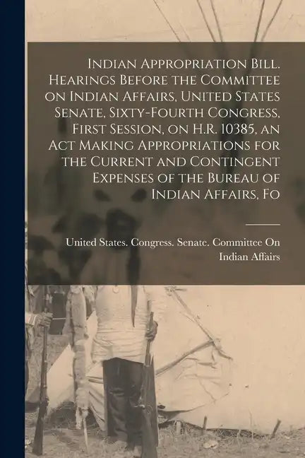 Indian Appropriation Bill. Hearings Before the Committee on Indian Affairs, United States Senate, Sixty-fourth Congress, First Session, on H.R. 10385, - Paperback