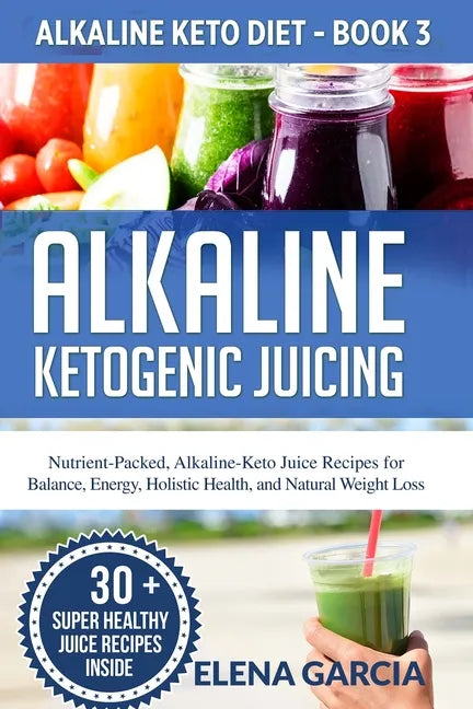Alkaline Ketogenic Juicing: Nutrient-Packed, Alkaline-Keto Juice Recipes for Balance, Energy, Holistic Health, and Natural Weight Loss - Paperback