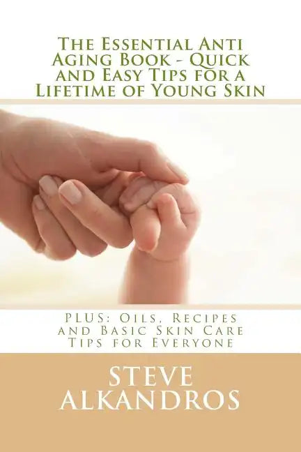 The Essential Anti Aging Book - Quick and Easy Tips for a Lifetime of Young Skin: PLUS: Oils, Recipes and Basic Skin Care Tips for Everyone - Paperback