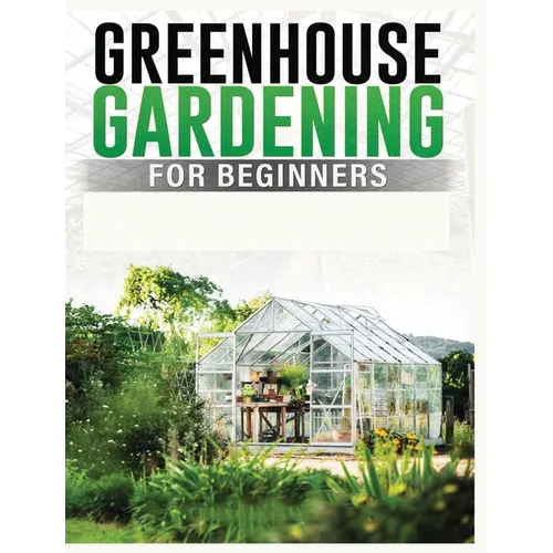 Greenhouse Gardening for Beginners: A Comprehensive Guide to Building and Maintaining Your Own Greenhouse Garden - Hardcover