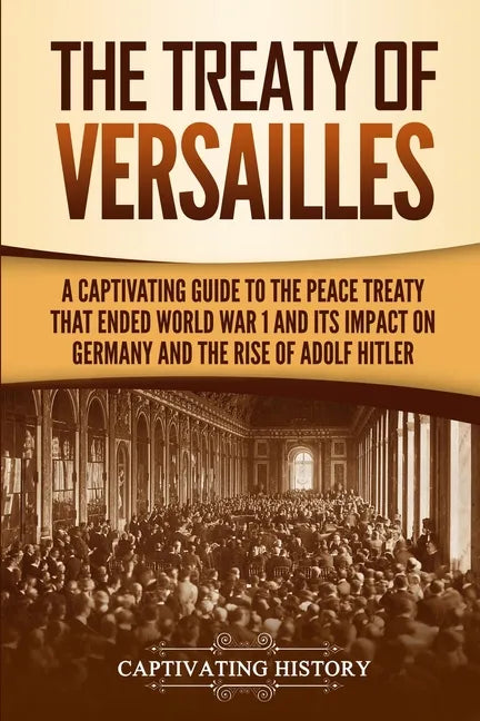 The Treaty of Versailles: A Captivating Guide to the Peace Treaty That Ended World War 1 and Its Impact on Germany and the Rise of Adolf Hitler - Paperback