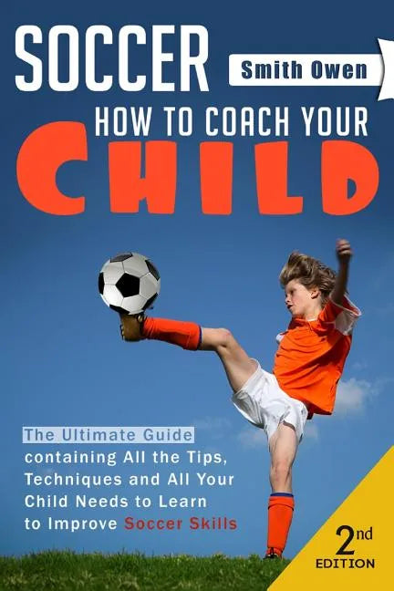 Soccer: Tips, Techniques and Secrets Your Child Needs to Learn to Improve Soccer Skills - How to Coach Your Child! - Paperback