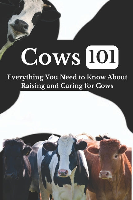 Cow Care 101: Everything You Need to Know About Raising and Caring for Cows - Paperback