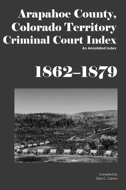 Arapahoe County, Colorado Territory Criminal Court Index, 1862-1879: An Annotated Index - Paperback