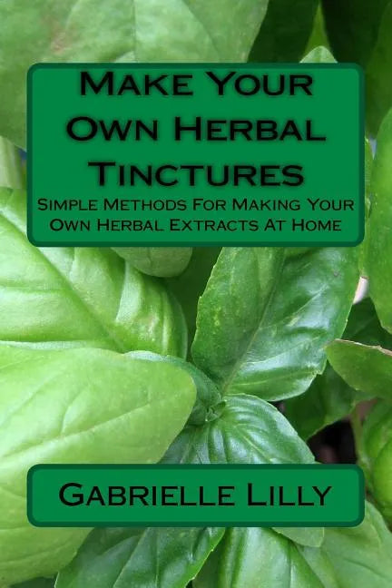 Make Your Own Herbal Tinctures: Simple Methods For Making Your Own Herbal Extracts At Home - Paperback