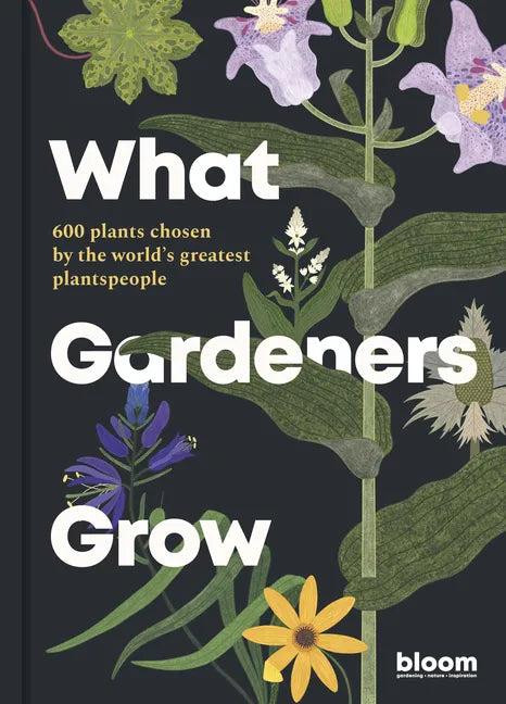What Gardeners Grow: Bloom Gardener's Guide: 600 Plants Chosen by the World's Greatest Plantspeople - Hardcover