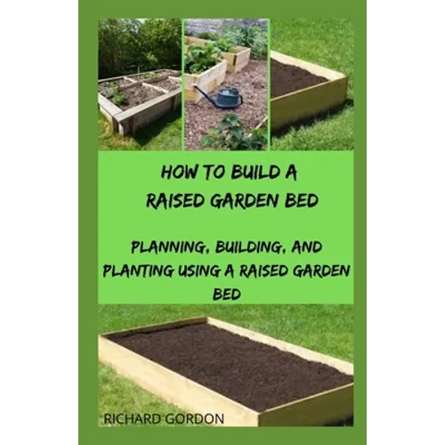 How to Build a Raised Garden Bed: Planning, Building, And Planting Using A Raised Garden Bed - Paperback