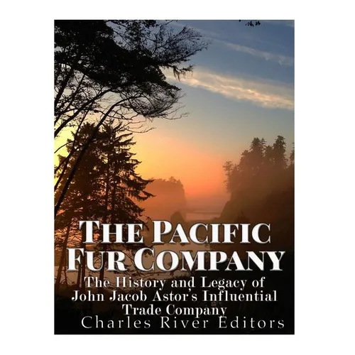 The Pacific Fur Company: The History and Legacy of John Jacob Astor's Influential Trade Company - Paperback