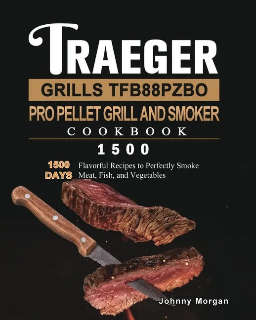 Traeger Grills TFB88PZBO Pro Pellet Grill and Smoker Cookbook 1500: 1500 Days Flavorful Recipes to Perfectly Smoke Meat, Fish, and Vegetables - Paperback
