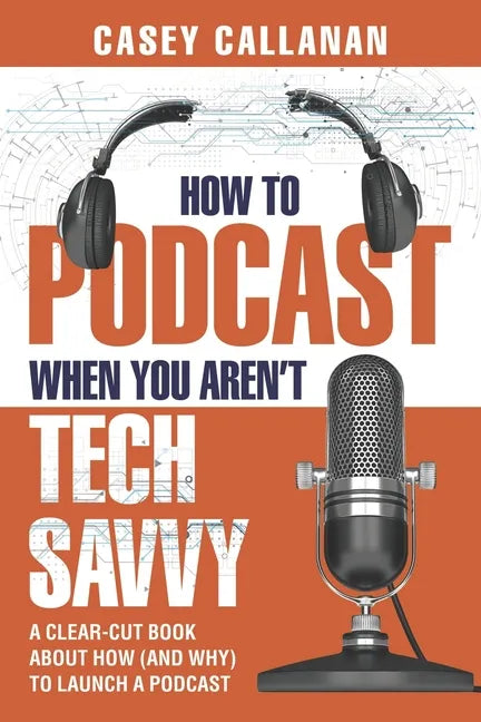 How to Podcast When You Aren't Tech Savvy: A Clear-Cut Book about How (and Why) to Launch a Podcast - Paperback