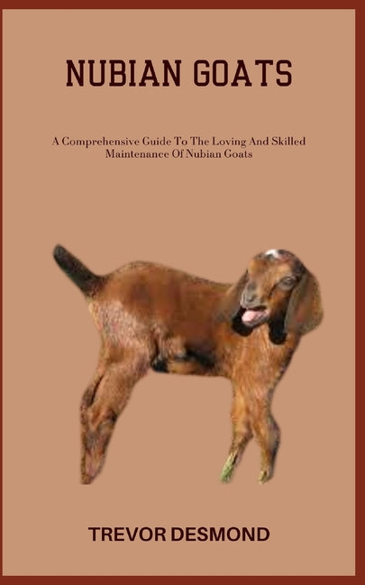 Nubian Goats: A Comprehensive Guide To The Loving And Skilled Maintenance Of Nubian Goats - Paperback