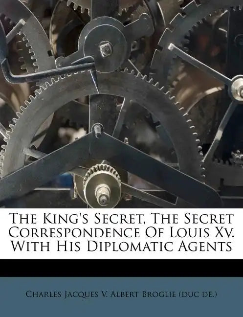 The King's Secret, the Secret Correspondence of Louis XV. with His Diplomatic Agents - Paperback