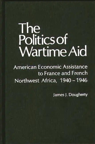 The Politics of Wartime Aid: American Economic Assistance to France and French Northwest Africa, 1940-1946 - Hardcover