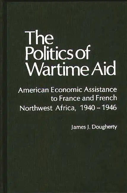 The Politics of Wartime Aid: American Economic Assistance to France and French Northwest Africa, 1940-1946 - Hardcover
