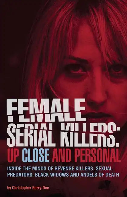 Female Serial Killers: Up Close and Personal: Inside the Minds of Revenge Killers, Sexual Predators, Black Widows and Angels of Death - Paperback