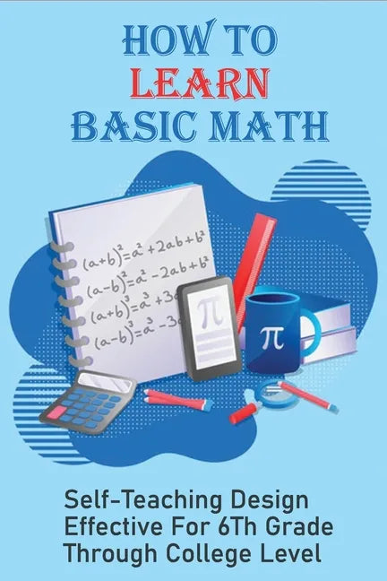 How To Learn Basic Math: Self-Teaching Design Effective For 6Th Grade Through College Level: Basic Maths Questions - Paperback