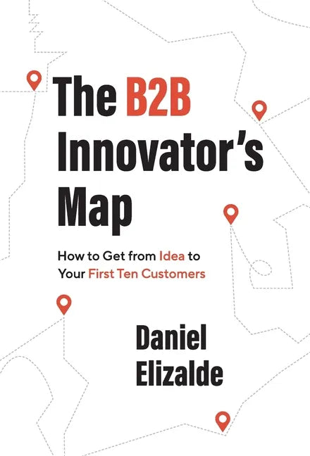 The B2B Innovator's Map: How to Get from Idea to Your First Ten Customers - Hardcover