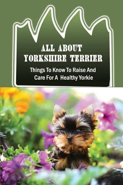 All About Yorkshire Terrier: Things To Know To Raise And Care For A Healthy Yorkie: How To Potty Train A Yorkie - Paperback