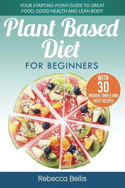 Plant Based Diet for Beginners: Your Starting-Point Guide to Great Food, Good Health and Lean Body; With 30 Proven, Simple and Tasty Recipes - Paperback