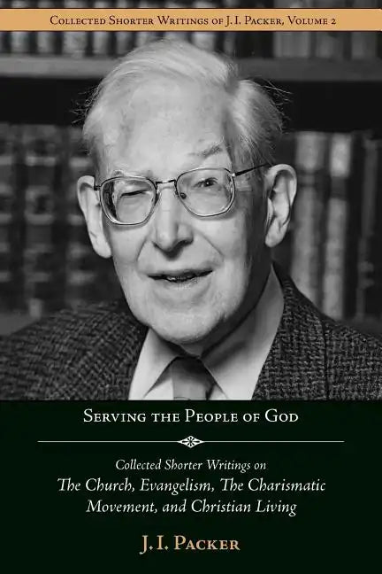Serving the People of God: Collected Shorter Writings of J.I. Packer on the Church, Evangelism, the Charismatic Movement, and Christian Living - Paperback