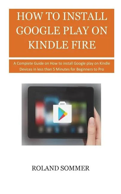 How To Install Google Play On Kindle Fire: A Complete Guide on How to install Google play on Kindle Devices in less than 5 Minutes for Beginners to Pr - Paperback