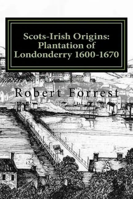 Scots-Irish Origins: Plantation of Londonderry 1600-1670: SCOTS-IRISH ORIGINS 1600-1800 A.D. GENEALOGICAL GLEANINGS OF THE SCOTS-IRISH PART - Paperback