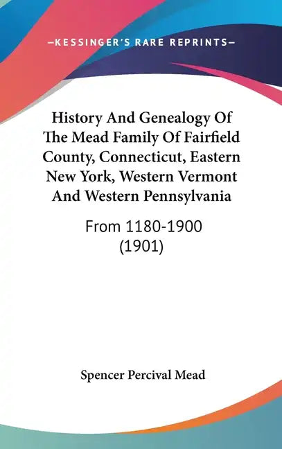 History And Genealogy Of The Mead Family Of Fairfield County, Connecticut, Eastern New York, Western Vermont And Western Pennsylvania: From 1180-1900 - Hardcover