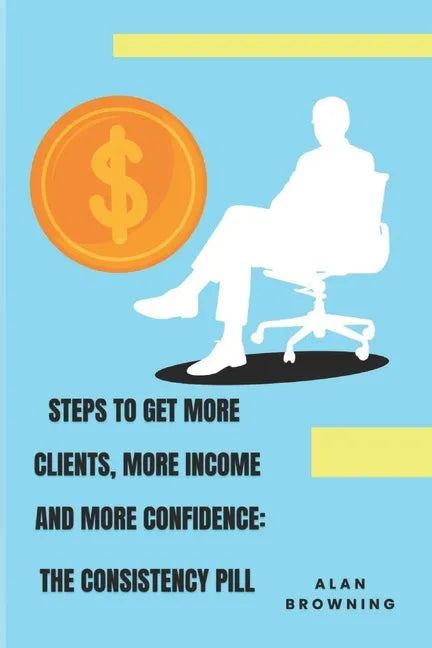 Steps to Get More Clients, More Income and More Confidence: The Consistency Pill - Paperback