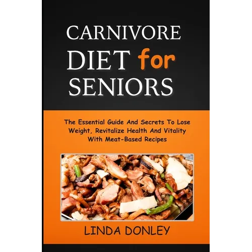 Carnivore Diet for Seniors: The Essential Guide And Secrets To Lose Weight, Revitalize Health And Vitality With Meat-Based Recipes - Paperback