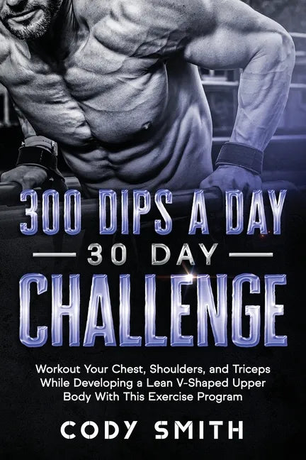 300 Dips a Day 30 Day Challenge: Workout Your Chest, Shoulders, and Triceps While Developing a Lean V-Shaped Upper Body With This Exercise Program - Paperback