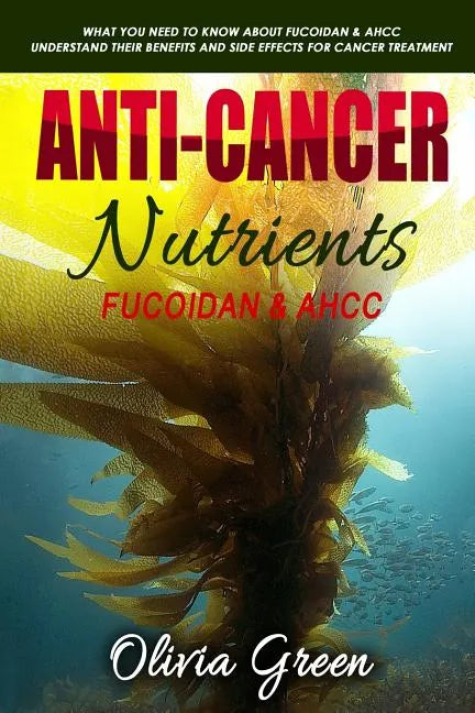 Anti-cancer Nutrients: Fucoidan & AHCC: What you need to know about Fucoidan & AHCC. Understand their benefits and side effects for cancer treatment - Paperback