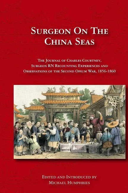 Surgeon on the China Seas: The voyages of Charles Courtney, Surgeon RN, recounting experiences and observations of the second opium war - Paperback