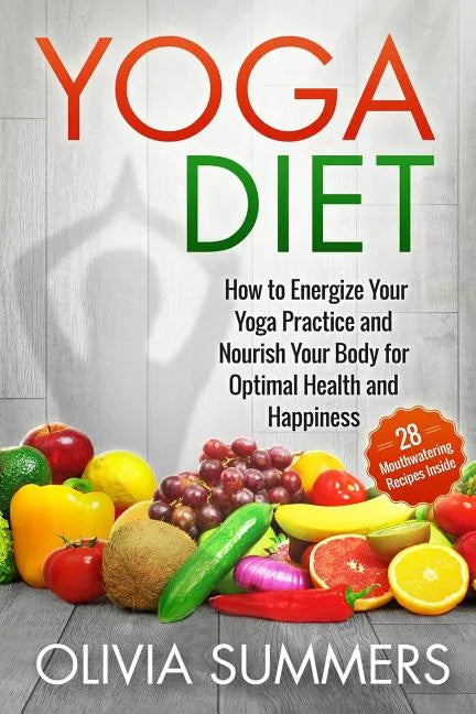 Yoga Diet: How to Energize Your Yoga Practice and Nourish Your Body for Optimal Health and Happiness - Paperback