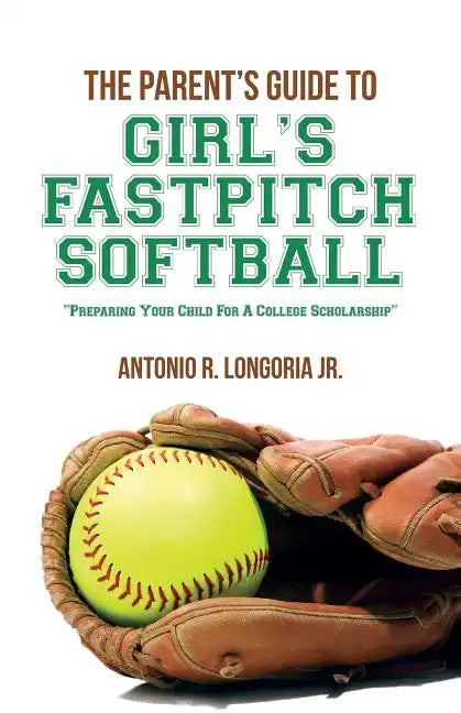 The Parent's Guide to Girl's Fastpitch Softball: Preparing Your Child For A College Scholarship - Paperback