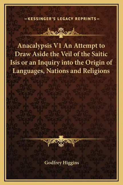 Anacalypsis V1 an Attempt to Draw Aside the Veil of the Saitic Isis or an Inquiry Into the Origin of Languages, Nations and Religions - Hardcover