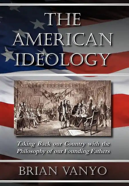 The American Ideology: Taking Back Our Country with the Philosophy of Our Founding Fathers - Hardcover