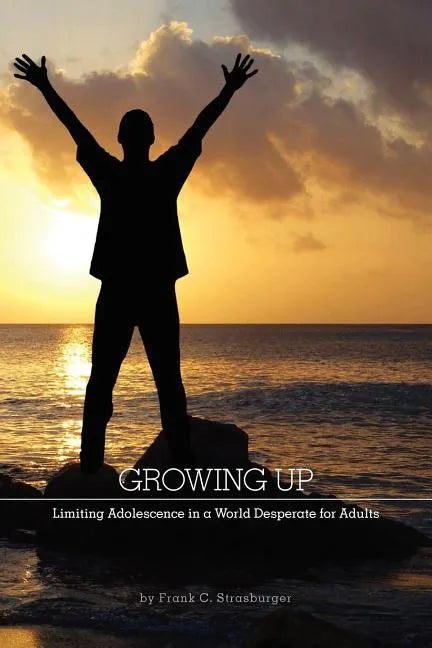 Growing Up: Limiting Adolescence in a World Desperate for Adults - Paperback