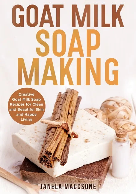 Goat Milk Soap Making: Creative Goat Milk Soap Recipes for Clean and Beautiful Skin and Happy Living - Paperback
