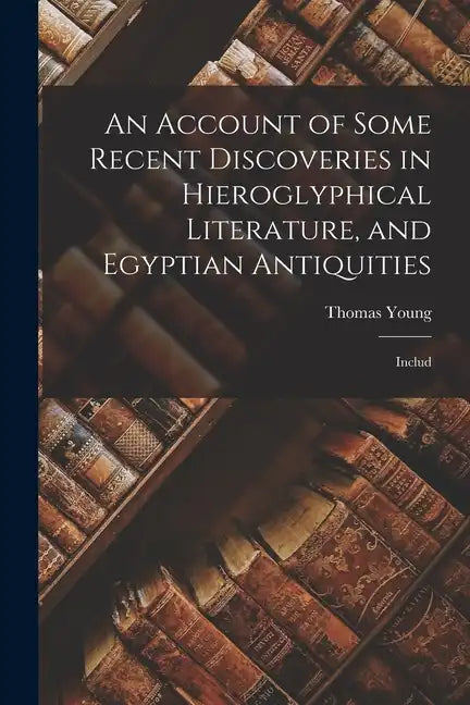 An Account of Some Recent Discoveries in Hieroglyphical Literature, and Egyptian Antiquities: Includ - Paperback