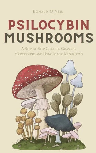 Psilocybin Mushrooms: A Step by Step Guide to Growing, Microdosing and Using Magic Mushrooms - Hardcover