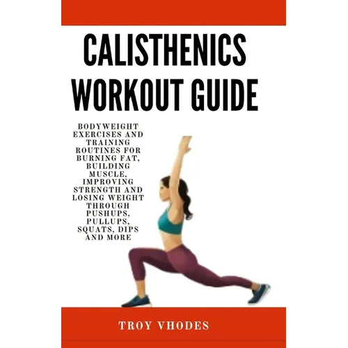 Calisthenics Workout Guide: Bodyweight Exercises and Training Routines for Burning Fat, Building Muscle, Improving Strength and Losing Weight Thro - Paperback