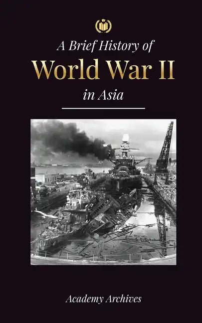 The Brief History of World War 2 in Asia: The Asia-Pacific War, the Eastern Fleet, Pearl Harbor and the Atom Bomb that Shocked Japan (1941-1945) - Paperback