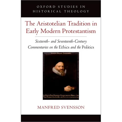 The Aristotelian Tradition in Early Modern Protestantism: Sixteenth- And Seventeenth-Century Commentaries on the Ethics and the Politics - Hardcover