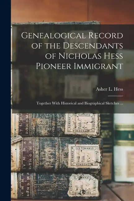 Genealogical Record of the Descendants of Nicholas Hess Pioneer Immigrant: Together With Historical and Biographical Sketches ... - Paperback